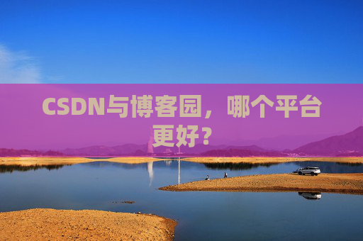 CSDN与博客园,哪个平台更好?