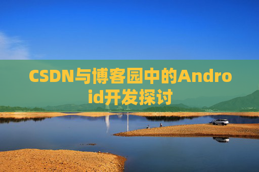 CSDN与博客园中的Android开发探讨